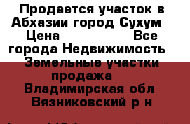 Продается участок в Абхазии,город Сухум › Цена ­ 2 000 000 - Все города Недвижимость » Земельные участки продажа   . Владимирская обл.,Вязниковский р-н